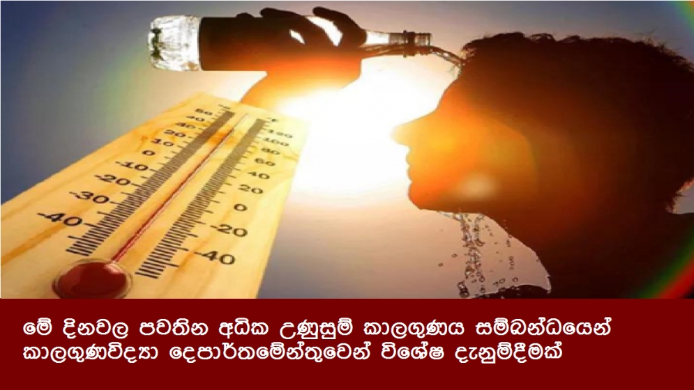 මේ දිනවල පවතින අධික උණුසුම් කාලගුණය සම්බන්ධයෙන් කාලගුණවිද්‍යා දෙපාර්තමේන්තුවෙන් විශේෂ දැනුම්දීමක්